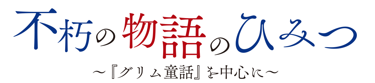 不朽の物語のひみつ 〜『グリム童話』を中心に〜